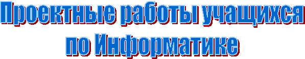Проектные работы учащихся
по Информатике